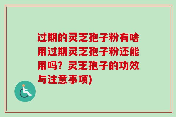 过期的灵芝孢子粉有啥用过期灵芝孢子粉还能用吗？灵芝孢子的功效与注意事项)