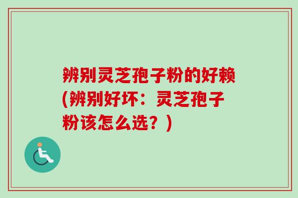 辨别灵芝孢子粉的好赖(辨别好坏：灵芝孢子粉该怎么选？)