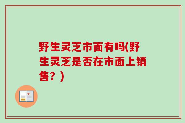 野生灵芝市面有吗(野生灵芝是否在市面上销售？)