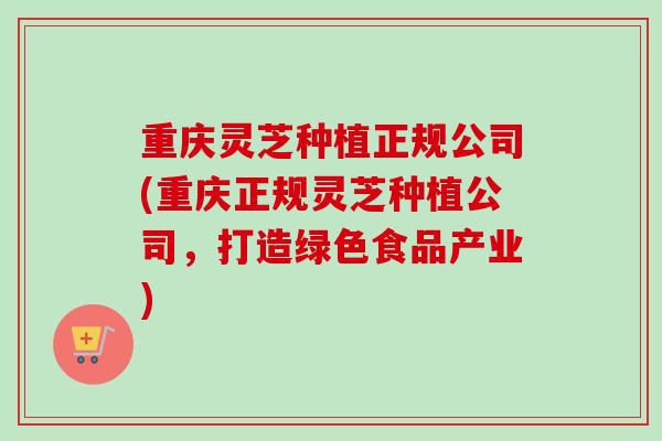 重庆灵芝种植正规公司(重庆正规灵芝种植公司，打造绿色食品产业)