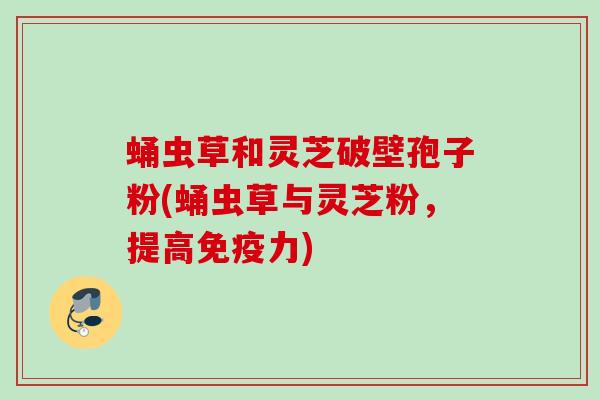 蛹虫草和灵芝破壁孢子粉(蛹虫草与灵芝粉，提高免疫力)
