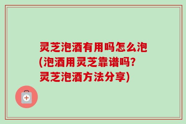 灵芝泡酒有用吗怎么泡(泡酒用灵芝靠谱吗？灵芝泡酒方法分享)