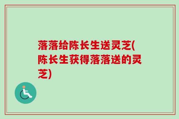 落落给陈长生送灵芝(陈长生获得落落送的灵芝)