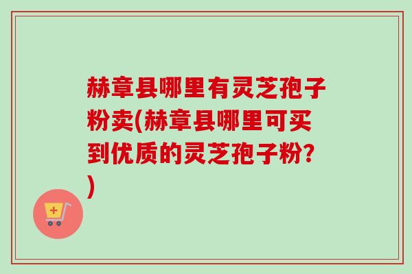 赫章县哪里有灵芝孢子粉卖(赫章县哪里可买到优质的灵芝孢子粉?) 赫章县哪里有灵芝孢子粉卖(赫章县哪里可买到优质的灵芝孢子粉?)