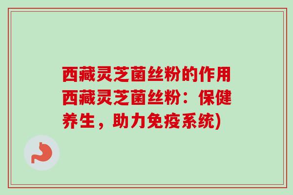 西藏灵芝菌丝粉的作用西藏灵芝菌丝粉：保健养生，助力免疫系统)