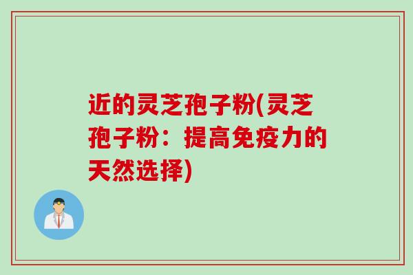 近的灵芝孢子粉(灵芝孢子粉：提高免疫力的天然选择)