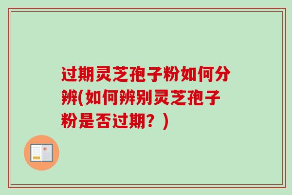 过期灵芝孢子粉如何分辨(如何辨别灵芝孢子粉是否过期？)