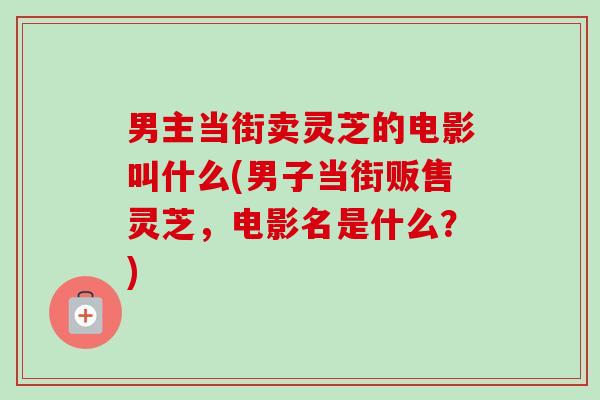 男主当街卖灵芝的电影叫什么(男子当街贩售灵芝，电影名是什么？)
