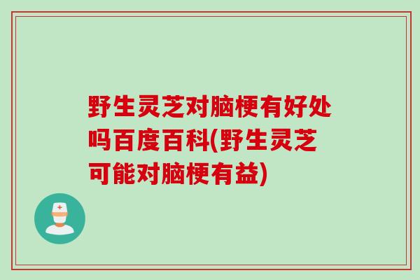 野生灵芝对脑梗有好处吗百度百科(野生灵芝可能对脑梗有益)