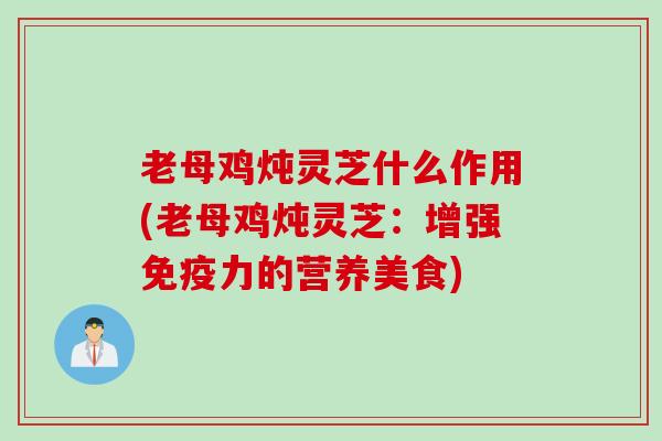 老母鸡炖灵芝什么作用(老母鸡炖灵芝：增强免疫力的营养美食)