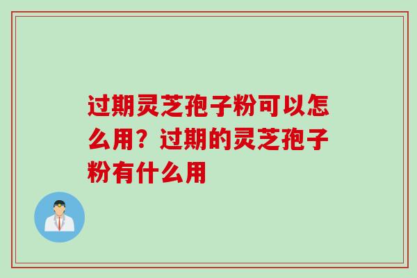 过期灵芝孢子粉可以怎么用？过期的灵芝孢子粉有什么用