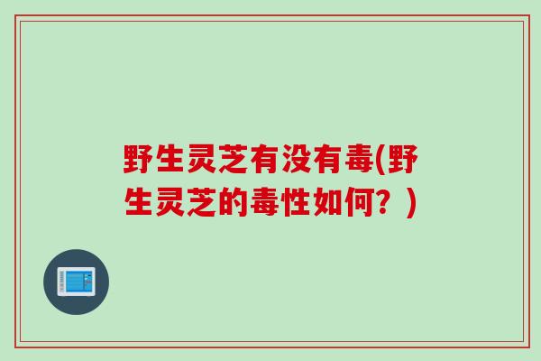 野生灵芝有没有毒(野生灵芝的毒性如何？)