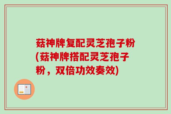 菇神牌复配灵芝孢子粉(菇神牌搭配灵芝孢子粉，双倍功效奏效)