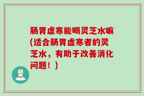 肠胃虚寒能喝灵芝水嘛(适合肠胃虚寒者的灵芝水，有助于改善消化问题！)