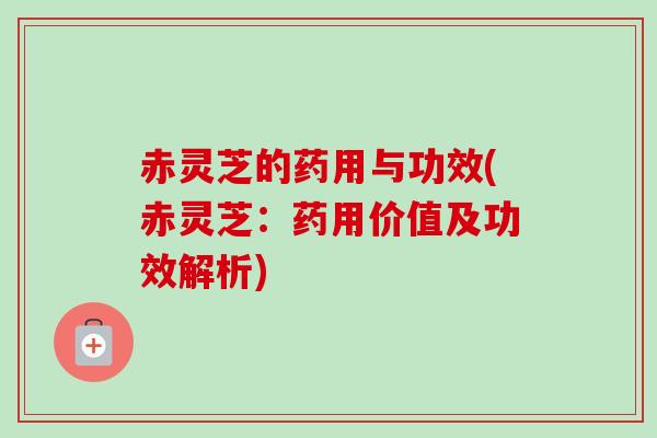 赤灵芝的药用与功效(赤灵芝：药用价值及功效解析)