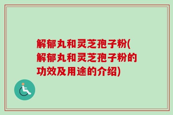 解郁丸和灵芝孢子粉(解郁丸和灵芝孢子粉的功效及用途的介绍)