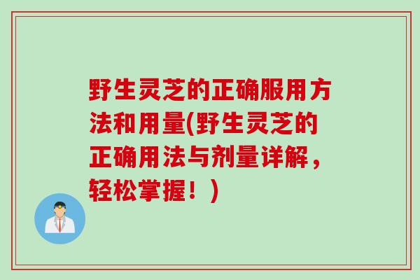 野生灵芝的正确服用方法和用量(野生灵芝的正确用法与剂量详解，轻松掌握！)