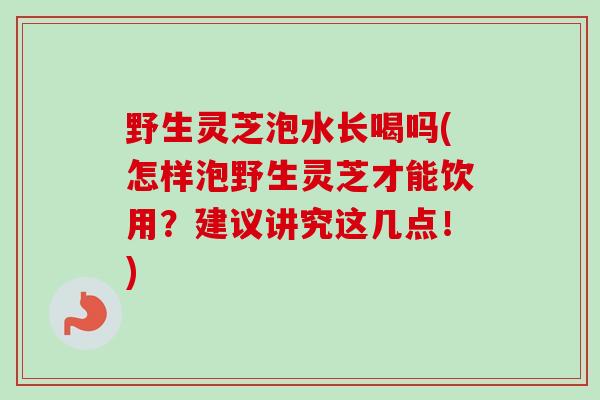 野生灵芝泡水长喝吗(怎样泡野生灵芝才能饮用？建议讲究这几点！)
