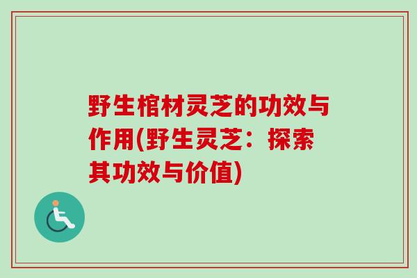 野生棺材灵芝的功效与作用(野生灵芝：探索其功效与价值)