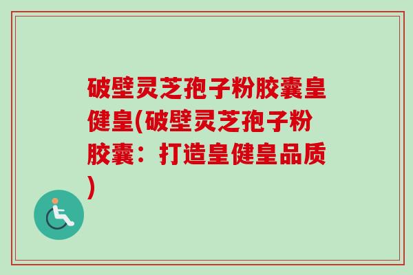 破壁灵芝孢子粉胶囊皇健皇(破壁灵芝孢子粉胶囊：打造皇健皇品质)