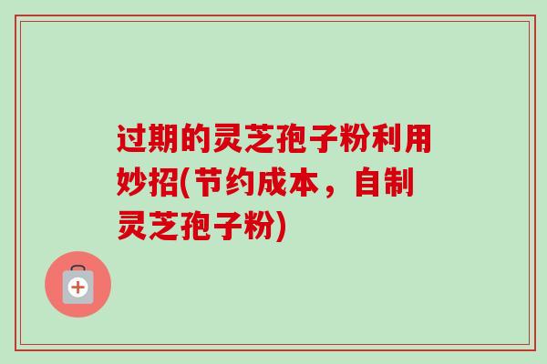 过期的灵芝孢子粉利用妙招(节约成本，自制灵芝孢子粉)