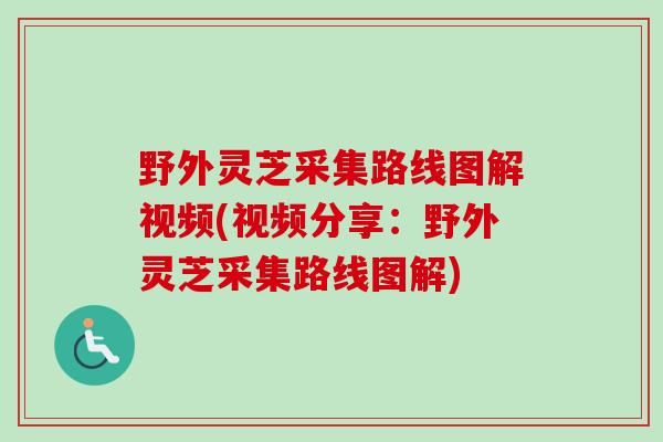 野外灵芝采集路线图解视频(视频分享：野外灵芝采集路线图解)