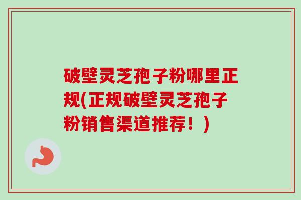 破壁灵芝孢子粉哪里正规(正规破壁灵芝孢子粉销售渠道推荐！)