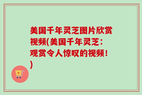 美国千年灵芝图片欣赏视频(美国千年灵芝：观赏令人惊叹的视频！)