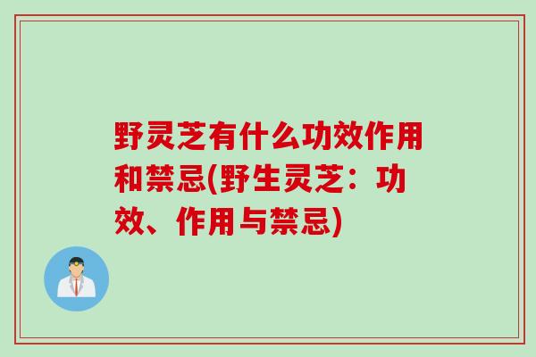 野灵芝有什么功效作用和禁忌(野生灵芝：功效、作用与禁忌)