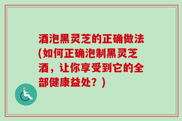 酒泡黑灵芝的正确做法(如何正确泡制黑灵芝酒,让你享受到它的全部健康益处?) 酒泡黑灵芝的正确做法(如何正确泡制黑灵芝酒,让你享受到它的全部健康益处?)
