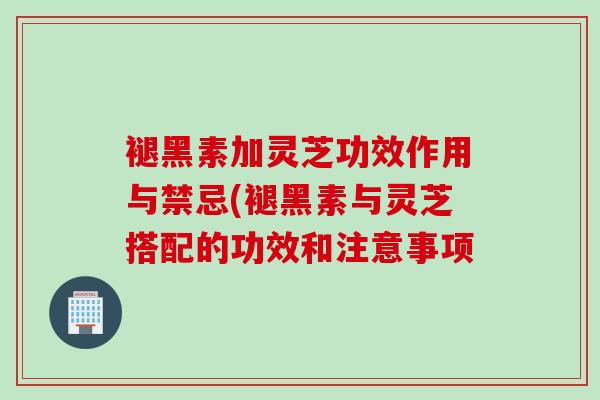 褪黑素加灵芝功效作用与禁忌(褪黑素与灵芝搭配的功效和注意事项 褪黑素加灵芝功效作用与禁忌(褪黑素与灵芝搭配的功效和注意事项