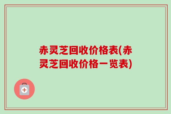 赤灵芝回收价格表(赤灵芝回收价格一览表)