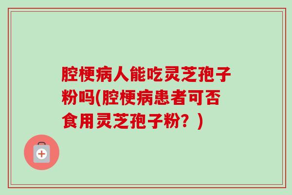 腔梗病人能吃灵芝孢子粉吗(腔梗病患者可否食用灵芝孢子粉？)
