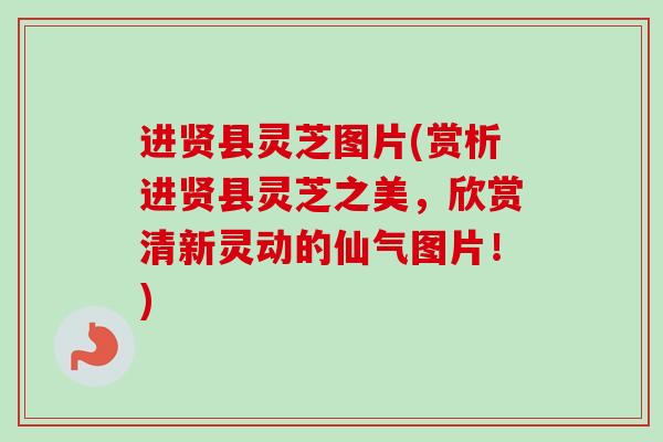 进贤县灵芝图片(赏析进贤县灵芝之美，欣赏清新灵动的仙气图片！)