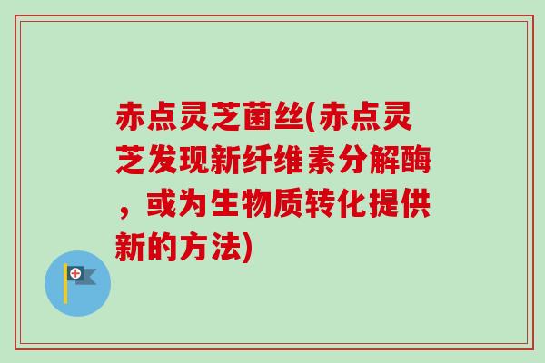 赤点灵芝菌丝(赤点灵芝发现新纤维素分解酶，或为生物质转化提供新的方法)