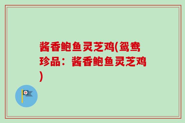 酱香鲍鱼灵芝鸡(鸳鸯珍品：酱香鲍鱼灵芝鸡)