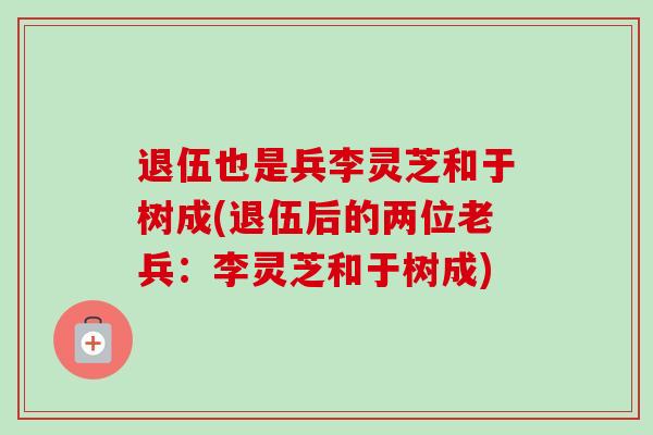 退伍也是兵李灵芝和于树成(退伍后的两位老兵：李灵芝和于树成)