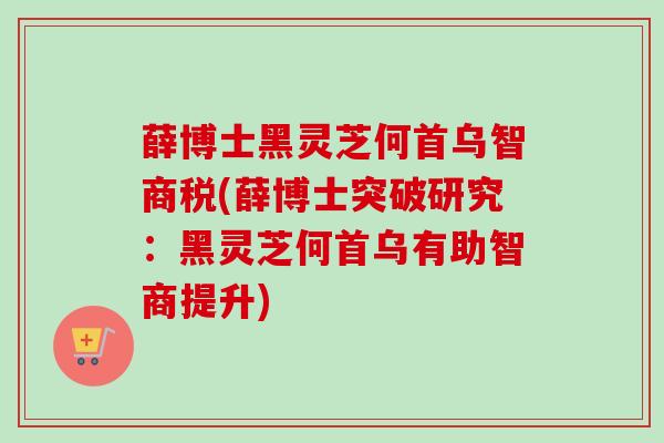 薛博士黑灵芝何首乌智商税(薛博士突破研究:黑灵芝何首乌有助智商提升) 薛博士黑灵芝何首乌智商税(薛博士突破研究:黑灵芝何首乌有助智商提升)