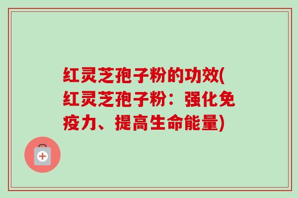 红灵芝孢子粉的功效(红灵芝孢子粉：强化免疫力、提高生命能量)