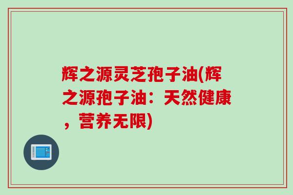 辉之源灵芝孢子油(辉之源孢子油：天然健康，营养无限)