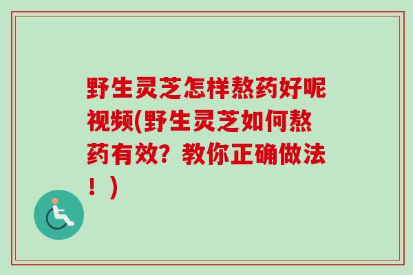 野生灵芝怎样熬药好呢视频(野生灵芝如何熬药有效?教你正确做法!) 野生灵芝怎样熬药好呢视频(野生灵芝如何熬药有效?教你正确做法!)