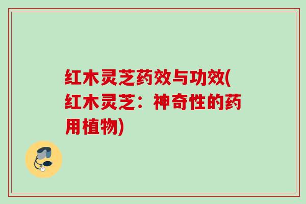红木灵芝药效与功效(红木灵芝：神奇性的药用植物)