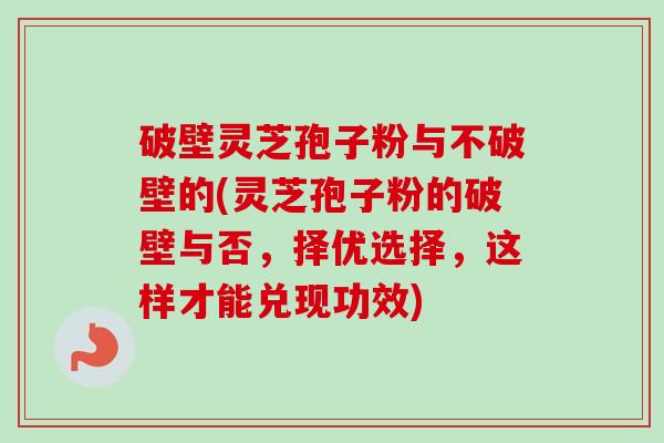 破壁灵芝孢子粉与不破壁的(灵芝孢子粉的破壁与否，择优选择，这样才能兑现功效)