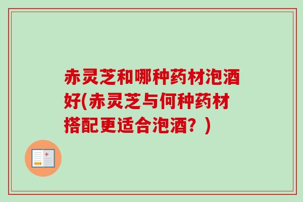 赤灵芝和哪种药材泡酒好(赤灵芝与何种药材搭配更适合泡酒?) 赤灵芝和哪种药材泡酒好(赤灵芝与何种药材搭配更适合泡酒?)