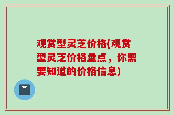 观赏型灵芝价格(观赏型灵芝价格盘点，你需要知道的价格信息)