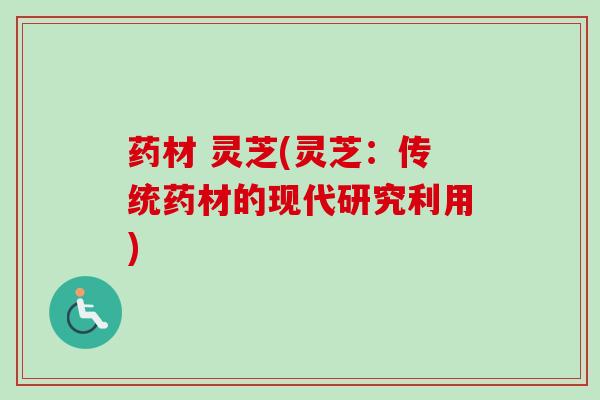 药材 灵芝(灵芝:传统药材的现代研究利用) 药材 灵芝(灵芝:传统药材的现代研究利用)