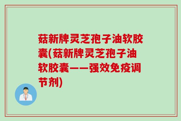 菇新牌灵芝孢子油软胶囊(菇新牌灵芝孢子油软胶囊——强效免疫调节剂) 菇新牌灵芝孢子油软胶囊(菇新牌灵芝孢子油软胶囊——强效免疫调节剂)