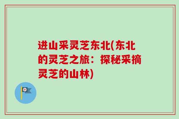进山采灵芝东北(东北的灵芝之旅：探秘采摘灵芝的山林)