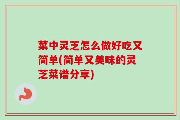 菜中灵芝怎么做好吃又简单(简单又美味的灵芝菜谱分享)
