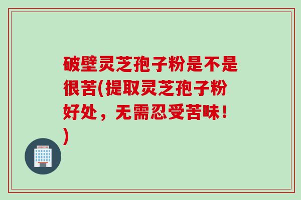 破壁灵芝孢子粉是不是很苦(提取灵芝孢子粉好处，无需忍受苦味！)